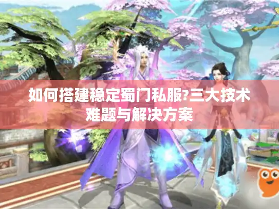 如何搭建稳定蜀门私服?三大技术难题与解决方案