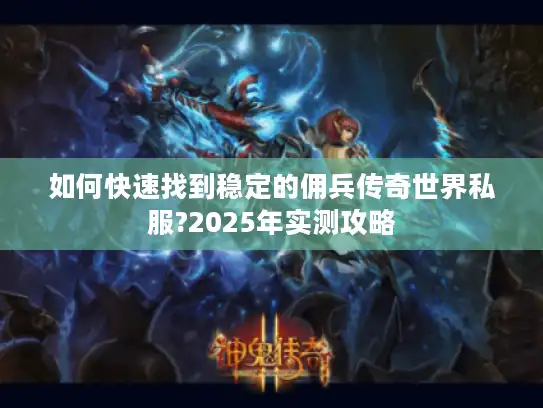 如何快速找到稳定的佣兵传奇世界私服?2025年实测攻略