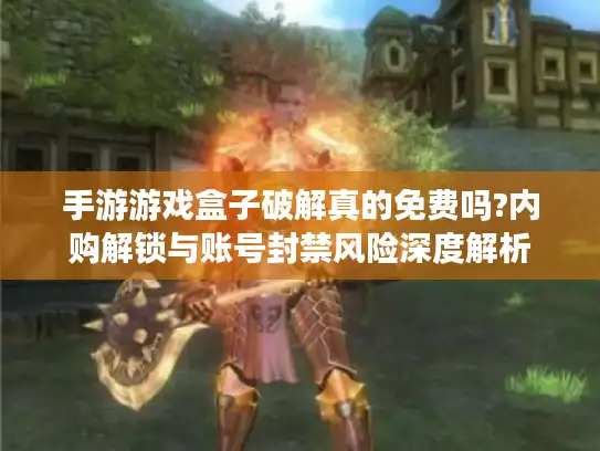 手游游戏盒子破解真的免费吗?内购解锁与账号封禁风险深度解析