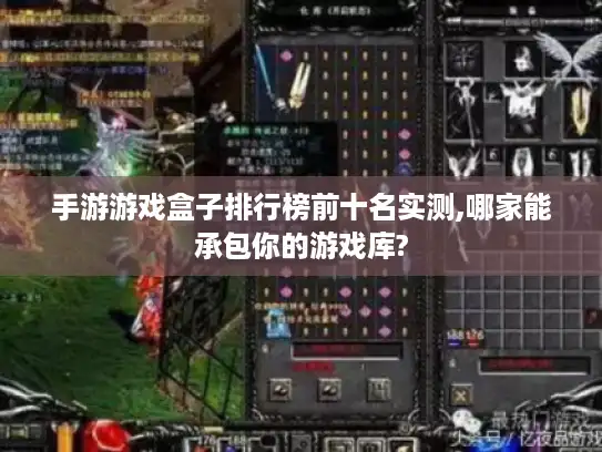 手游游戏盒子排行榜前十名实测,哪家能承包你的游戏库?