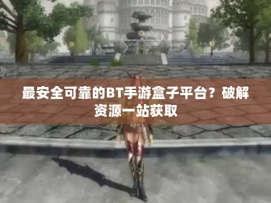 最安全可靠的BT手游盒子平台？破解资源一站获取