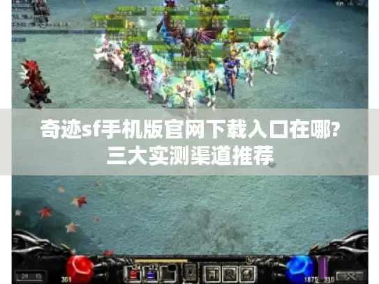 奇迹sf手机版官网下载入口在哪?三大实测渠道推荐