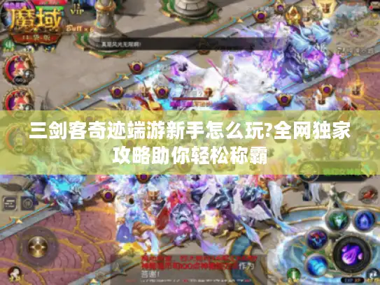 三剑客奇迹端游新手怎么玩?全网独家攻略助你轻松称霸