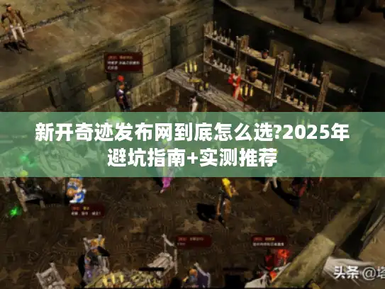新开奇迹发布网到底怎么选?2025年避坑指南+实测推荐