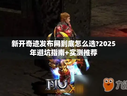 新开奇迹发布网到底怎么选?2025年避坑指南+实测推荐