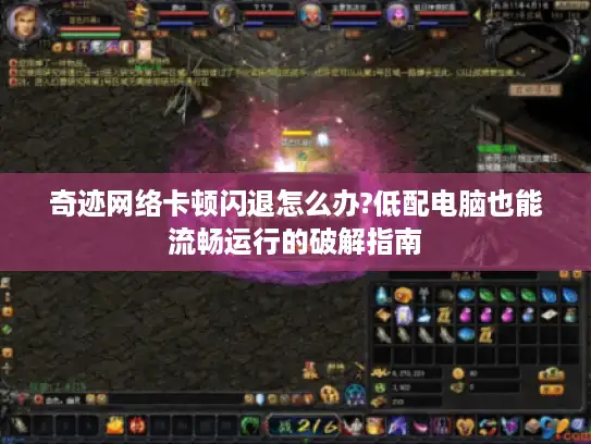 奇迹网络卡顿闪退怎么办?低配电脑也能流畅运行的破解指南 奇迹网络卡顿闪退怎么办?低配电脑也能流畅运行的破解指南