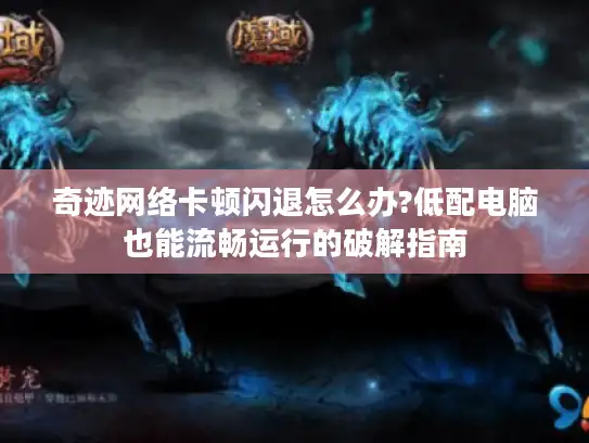 奇迹网络卡顿闪退怎么办?低配电脑也能流畅运行的破解指南 奇迹网络卡顿闪退怎么办?低配电脑也能流畅运行的破解指南