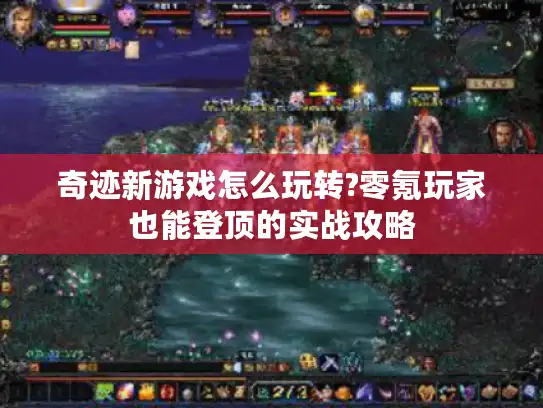 奇迹新游戏怎么玩转?零氪玩家也能登顶的实战攻略