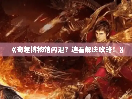 《奇趣博物馆闪退?速看解决攻略!》 《奇趣博物馆闪退?速看解决攻略!》
