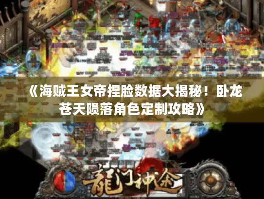 《海贼王女帝捏脸数据大揭秘！卧龙苍天陨落角色定制攻略》