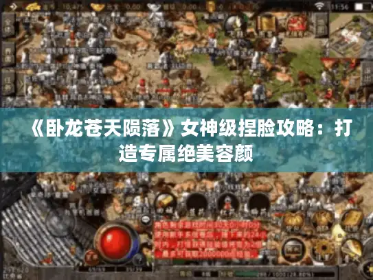 《卧龙苍天陨落》女神级捏脸攻略：打造专属绝美容颜