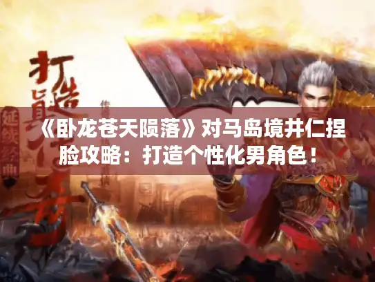 《卧龙苍天陨落》对马岛境井仁捏脸攻略:打造个性化男角色! 《卧龙苍天陨落》对马岛境井仁捏脸攻略:打造个性化男角色!