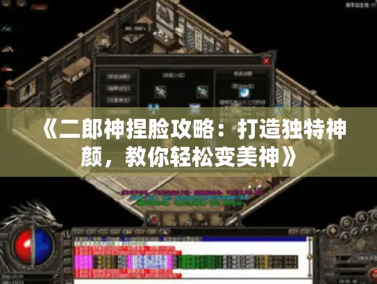 《二郎神捏脸攻略:打造独特神颜,教你轻松变美神》 《二郎神捏脸攻略:打造独特神颜,教你轻松变美神》