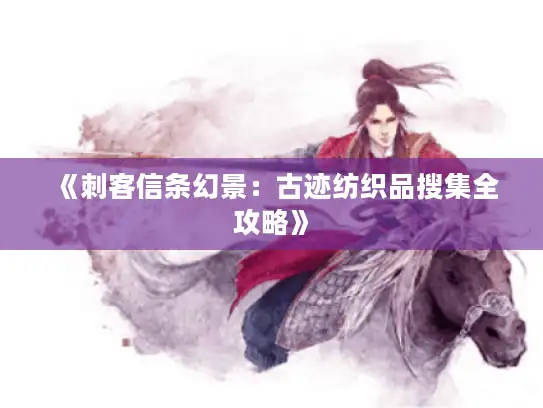 《刺客信条幻景:古迹纺织品搜集全攻略》 《刺客信条幻景:古迹纺织品搜集全攻略》