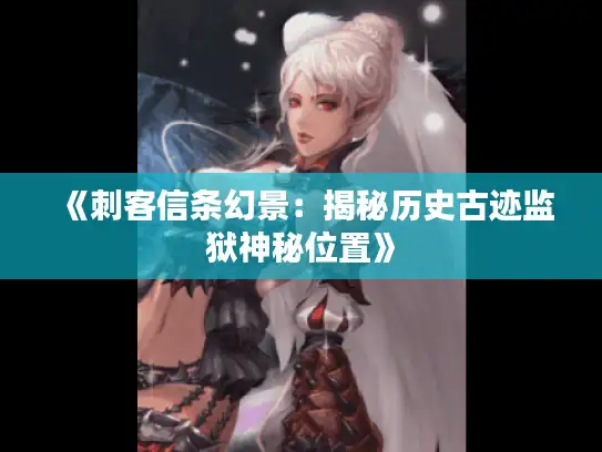 《刺客信条幻景：揭秘历史古迹监狱神秘位置》