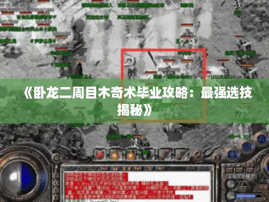 《卧龙二周目木奇术毕业攻略:最强选技揭秘》 《卧龙二周目木奇术毕业攻略:最强选技揭秘》