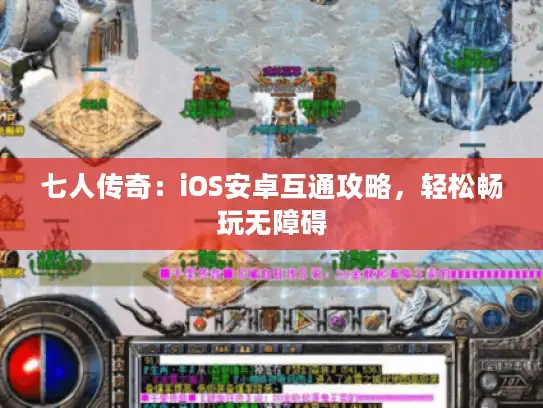 七人传奇：iOS安卓互通攻略，轻松畅玩无障碍