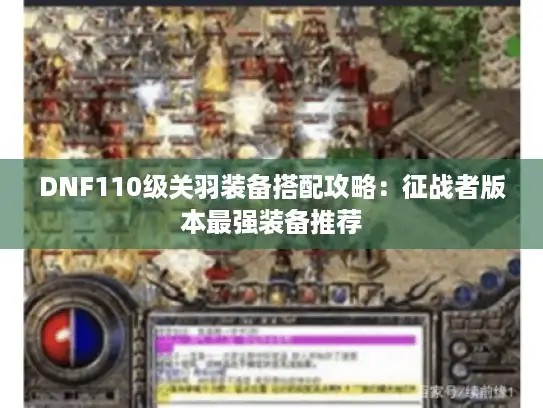 DNF110级关羽装备搭配攻略：征战者版本最强装备推荐