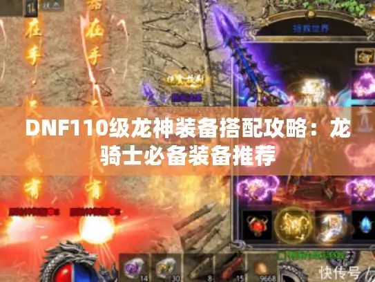 DNF110级龙神装备搭配攻略:龙骑士必备装备推荐 DNF110级龙神装备搭配攻略:龙骑士必备装备推荐
