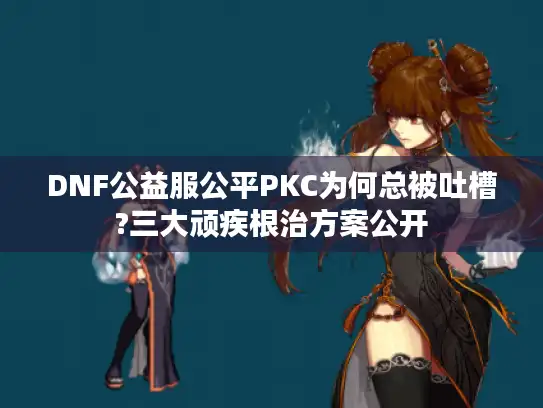 DNF公益服公平PKC为何总被吐槽?三大顽疾根治方案公开