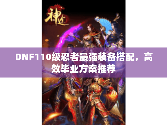 DNF110级忍者最强装备搭配,高效毕业方案推荐 DNF110级忍者最强装备搭配,高效毕业方案推荐