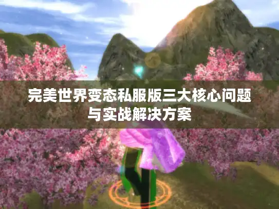 完美世界变态私服版三大核心问题与实战解决方案 完美世界变态私服版三大核心问题与实战解决方案