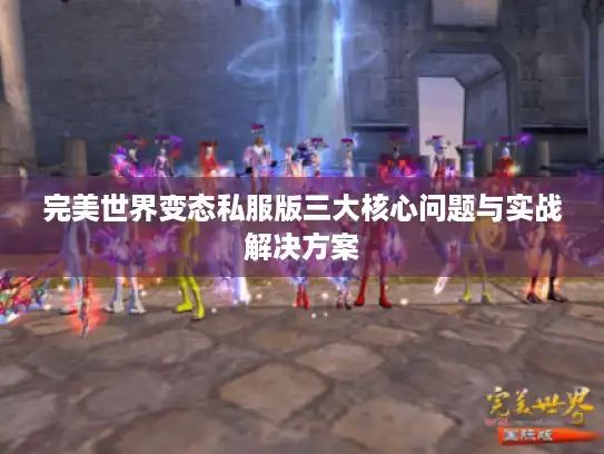 完美世界变态私服版三大核心问题与实战解决方案 完美世界变态私服版三大核心问题与实战解决方案