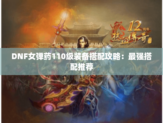 DNF女弹药110级装备搭配攻略：最强搭配推荐