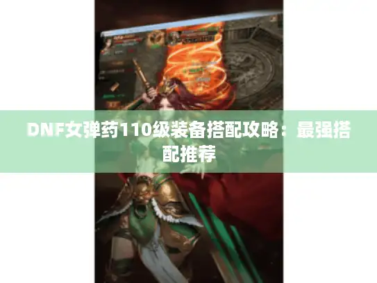 DNF女弹药110级装备搭配攻略：最强搭配推荐