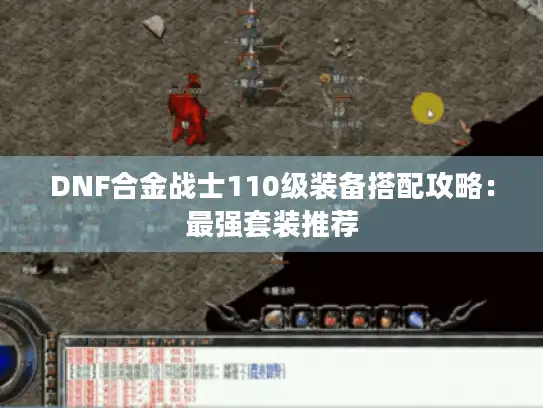 DNF合金战士110级装备搭配攻略：最强套装推荐