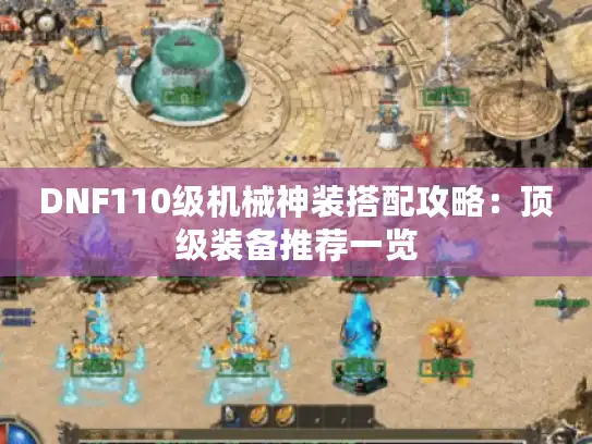 DNF110级机械神装搭配攻略:顶级装备推荐一览 DNF110级机械神装搭配攻略:顶级装备推荐一览