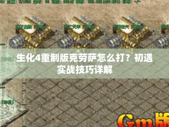 生化4重制版克劳萨怎么打?初遇实战技巧详解 生化4重制版克劳萨怎么打?初遇实战技巧详解