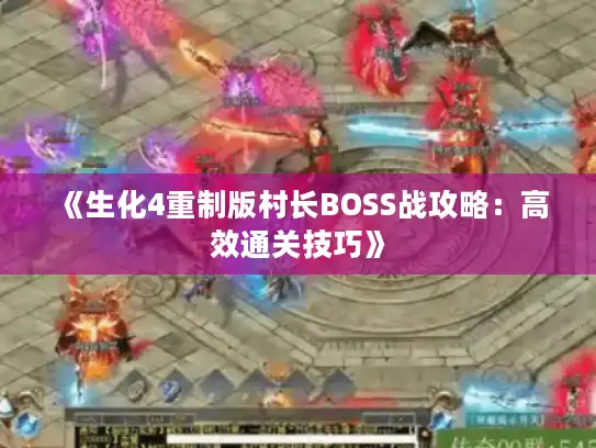 《生化4重制版村长BOSS战攻略：高效通关技巧》