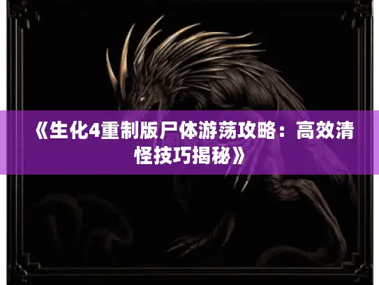 《生化4重制版尸体游荡攻略：高效清怪技巧揭秘》