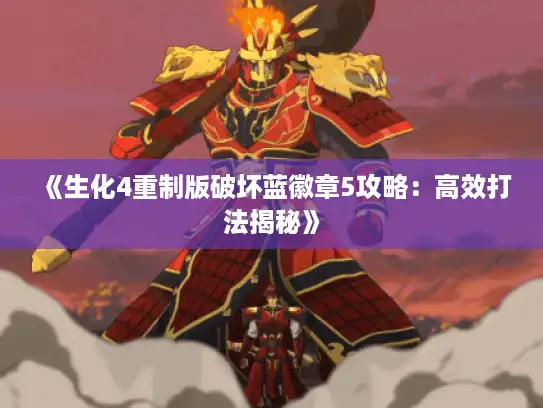 《生化4重制版破坏蓝徽章5攻略：高效打法揭秘》