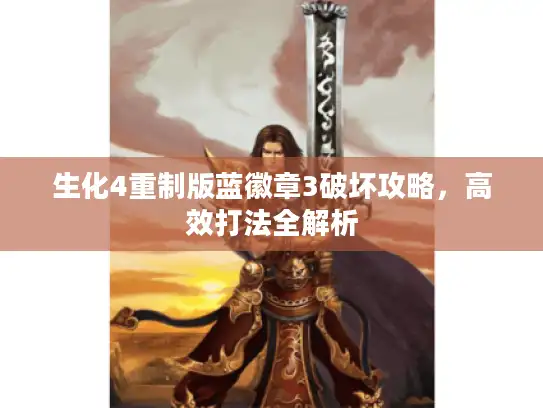 生化4重制版蓝徽章3破坏攻略,高效打法全解析 生化4重制版蓝徽章3破坏攻略,高效打法全解析