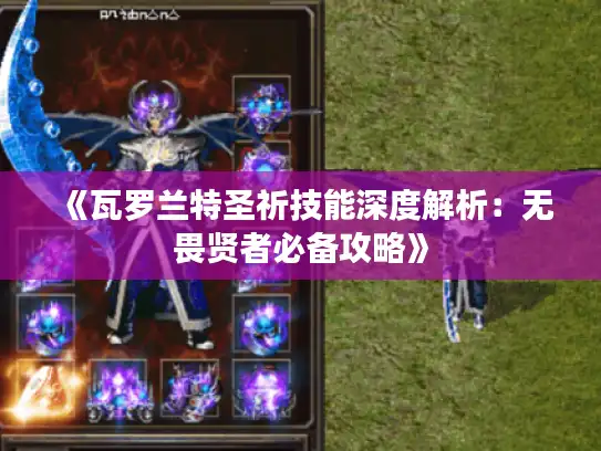 《瓦罗兰特圣祈技能深度解析:无畏贤者必备攻略》 《瓦罗兰特圣祈技能深度解析:无畏贤者必备攻略》