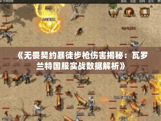 《无畏契约暴徒步枪伤害揭秘:瓦罗兰特国服实战数据解析》 《无畏契约暴徒步枪伤害揭秘:瓦罗兰特国服实战数据解析》