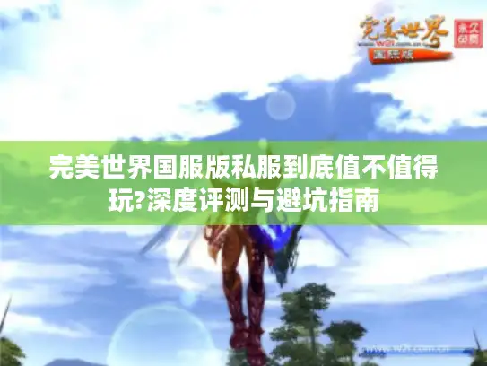 完美世界国服版私服到底值不值得玩?深度评测与避坑指南