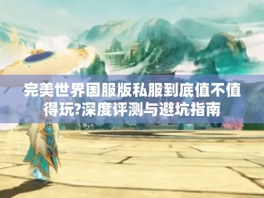 完美世界国服版私服到底值不值得玩?深度评测与避坑指南