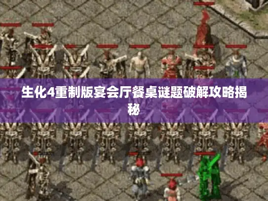 生化4重制版宴会厅餐桌谜题破解攻略揭秘