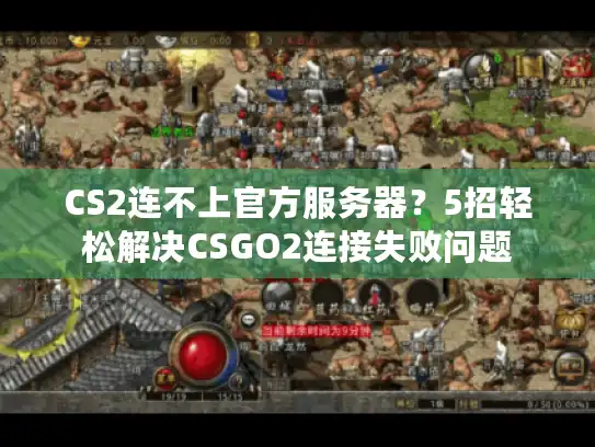 CS2连不上官方服务器？5招轻松解决CSGO2连接失败问题