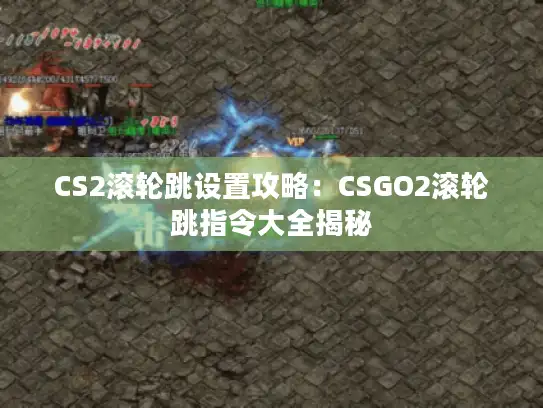 CS2滚轮跳设置攻略:CSGO2滚轮跳指令大全揭秘 CS2滚轮跳设置攻略:CSGO2滚轮跳指令大全揭秘