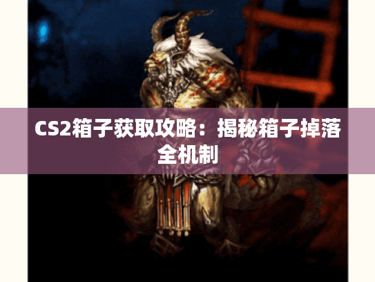 CS2箱子获取攻略:揭秘箱子掉落全机制 CS2箱子获取攻略:揭秘箱子掉落全机制