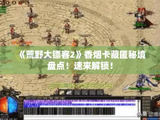 《荒野大镖客2》香烟卡藏匿秘境盘点!速来解锁! 《荒野大镖客2》香烟卡藏匿秘境盘点!速来解锁!