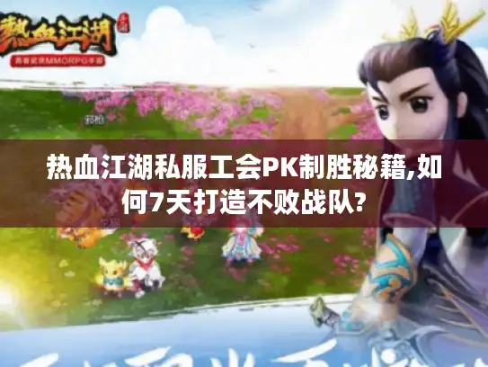 热血江湖私服工会PK制胜秘籍,如何7天打造不败战队?