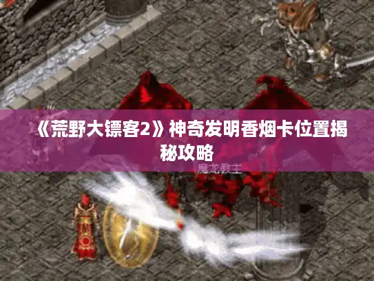 《荒野大镖客2》神奇发明香烟卡位置揭秘攻略 《荒野大镖客2》神奇发明香烟卡位置揭秘攻略