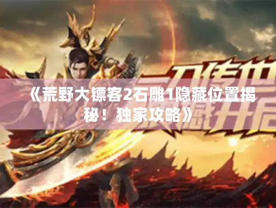 《荒野大镖客2石雕1隐藏位置揭秘！独家攻略》