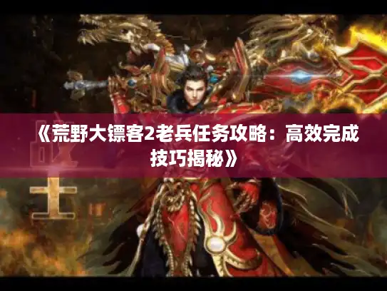 《荒野大镖客2老兵任务攻略：高效完成技巧揭秘》