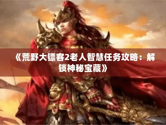 《荒野大镖客2老人智慧任务攻略:解锁神秘宝藏》 《荒野大镖客2老人智慧任务攻略:解锁神秘宝藏》